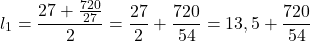 \[l_1 = \frac{27+\frac{720}{27}}{2}=\frac{27}{2}+\frac{720}{54} = 13,5+\frac{720}{54}\]