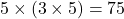 5\times (3\times 5)=75