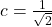 c=\frac{1}{\sqrt{2}}