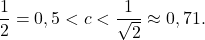 \[\frac{1}{2}=0,5 <c<\frac{1}{\sqrt{2}} \approx 0,71.\]
